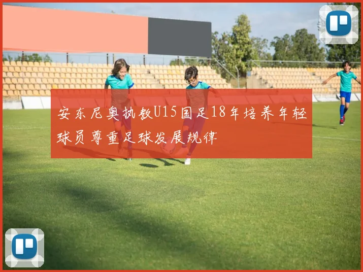 安东尼奥执教U15国足18年培养年轻球员尊重足球发展规律