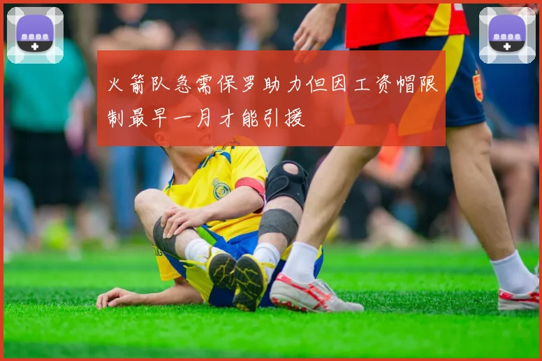 火箭队急需保罗助力但因工资帽限制最早一月才能引援