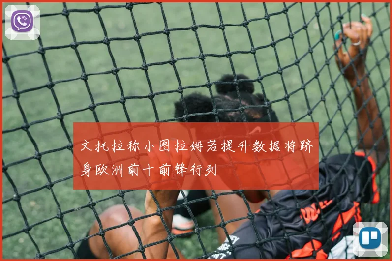 文托拉称小图拉姆若提升数据将跻身欧洲前十前锋行列