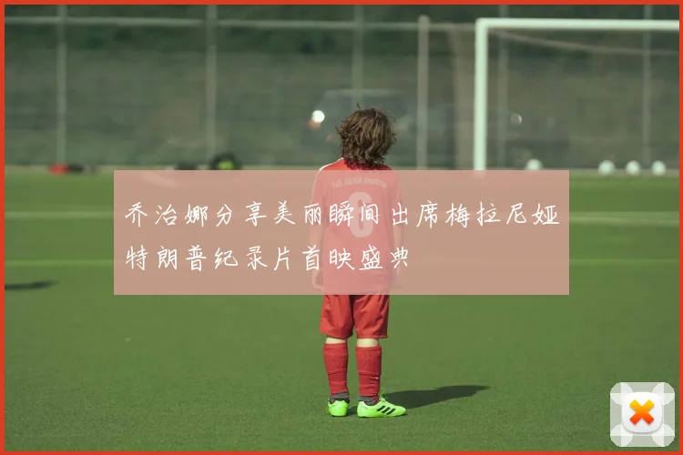 乔治娜分享美丽瞬间出席梅拉尼娅特朗普纪录片首映盛典