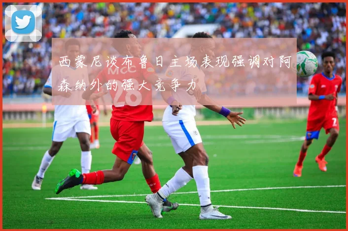 西蒙尼谈布鲁日主场表现强调对阿森纳外的强大竞争力