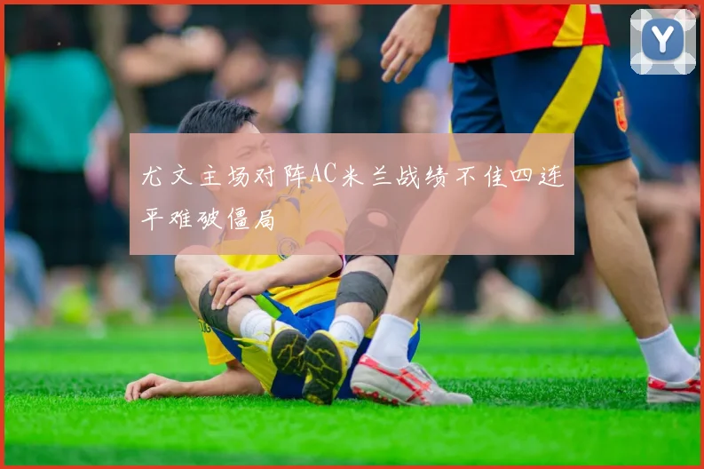 尤文主场对阵AC米兰战绩不佳四连平难破僵局