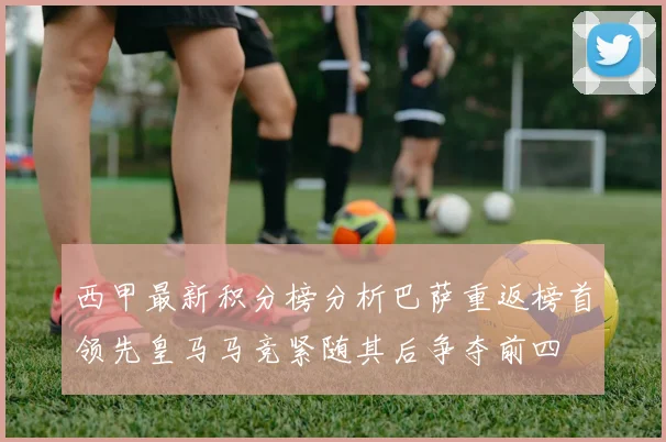 西甲最新积分榜分析巴萨重返榜首领先皇马马竞紧随其后争夺前四