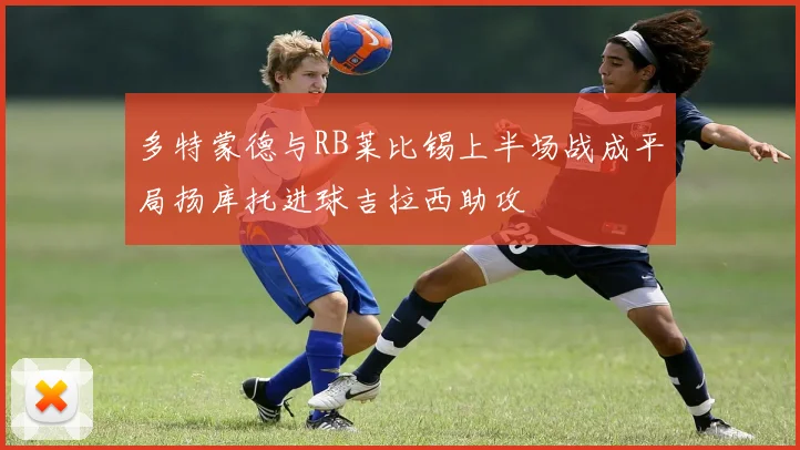 多特蒙德与RB莱比锡上半场战成平局扬库托进球吉拉西助攻