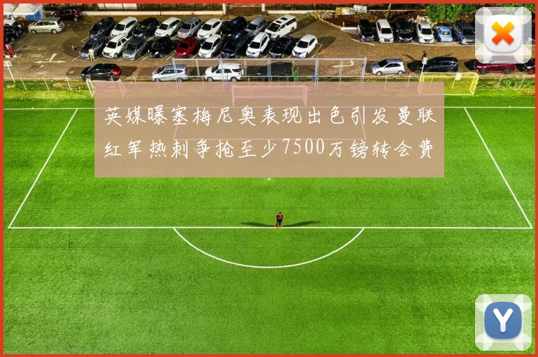 英媒曝塞梅尼奥表现出色引发曼联红军热刺争抢至少7500万镑转会费