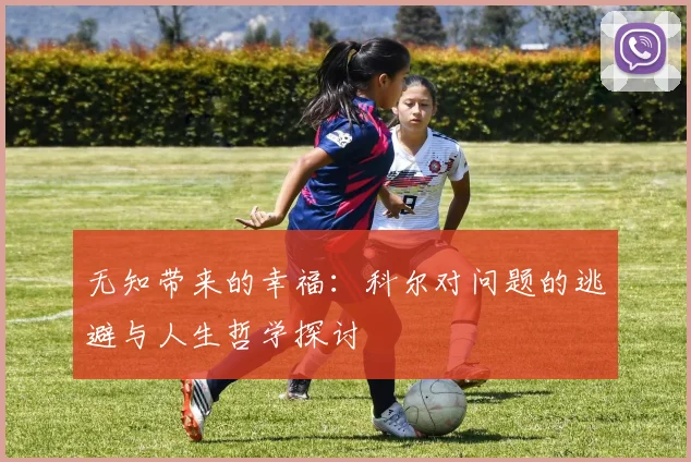 无知带来的幸福：科尔对问题的逃避与人生哲学探讨