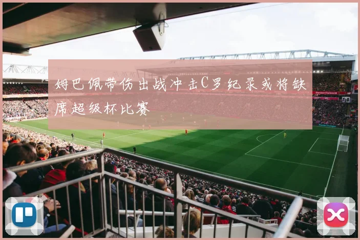 姆巴佩带伤出战冲击C罗纪录或将缺席超级杯比赛