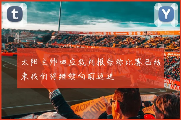 太阳主帅回应裁判报告称比赛已结束我们将继续向前迈进