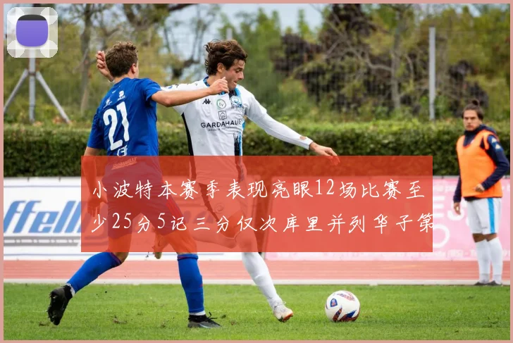 小波特本赛季表现亮眼12场比赛至少25分5记三分仅次库里并列华子第二