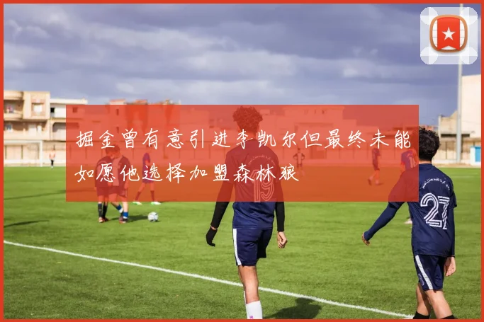 掘金曾有意引进李凯尔但最终未能如愿他选择加盟森林狼