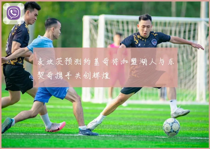 麦坎茨预测约基奇将加盟湖人与东契奇携手共创辉煌