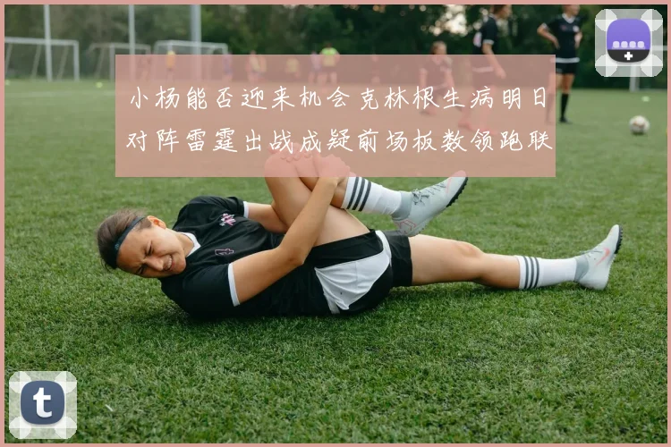 小杨能否迎来机会克林根生病明日对阵雷霆出战成疑前场板数领跑联盟