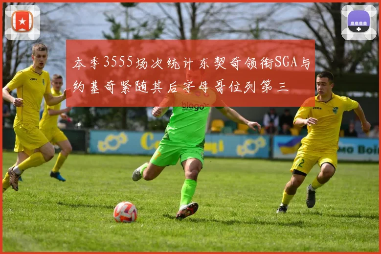 本季3555场次统计东契奇领衔SGA与约基奇紧随其后字母哥位列第三
