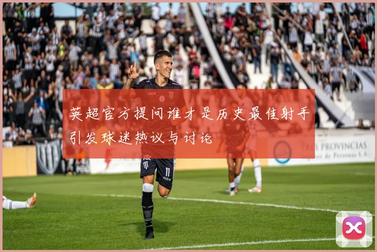 英超官方提问谁才是历史最佳射手引发球迷热议与讨论