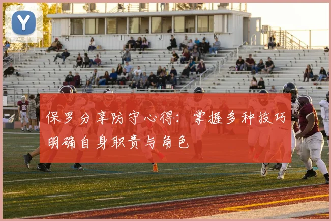 保罗分享防守心得：掌握多种技巧明确自身职责与角色