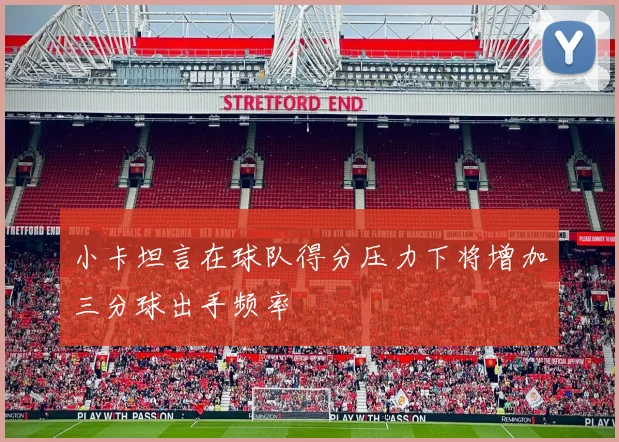 小卡坦言在球队得分压力下将增加三分球出手频率