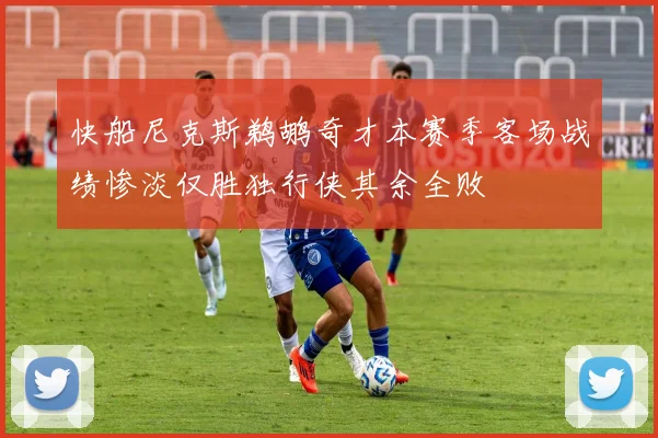 快船尼克斯鹈鹕奇才本赛季客场战绩惨淡仅胜独行侠其余全败